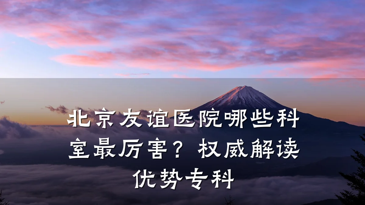 北京友谊医院哪些科室最厉害？权威解读优势专科