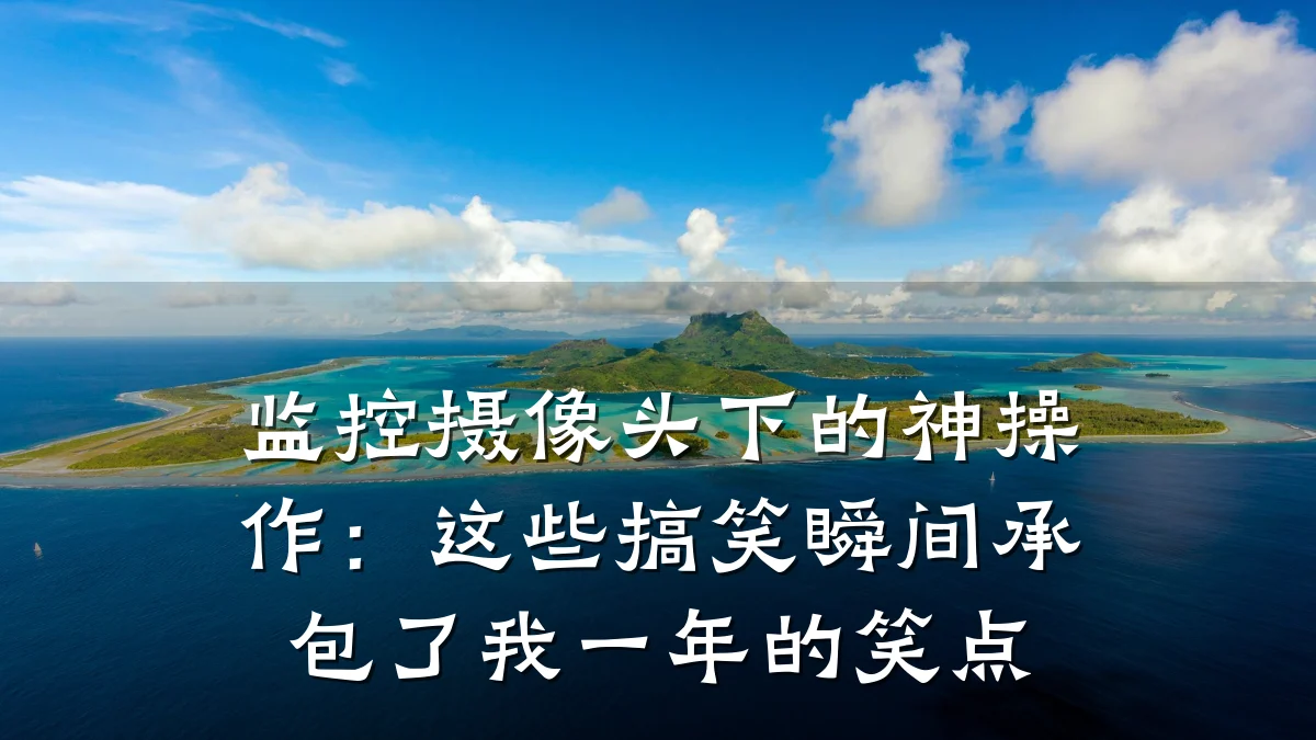 监控摄像头下的神操作:这些搞笑瞬间承包了我一年的笑点