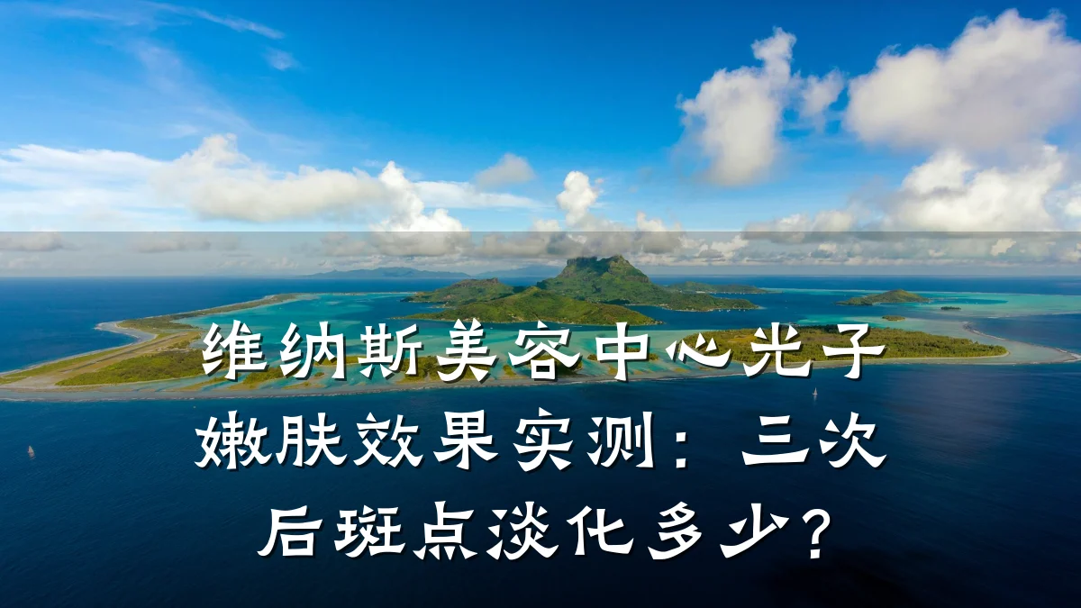 维纳斯美容中心光子嫩肤效果实测:三次后斑点淡化多少?