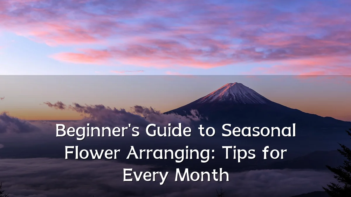 Beginner's Guide to Seasonal Flower Arranging: Tips for Every Month