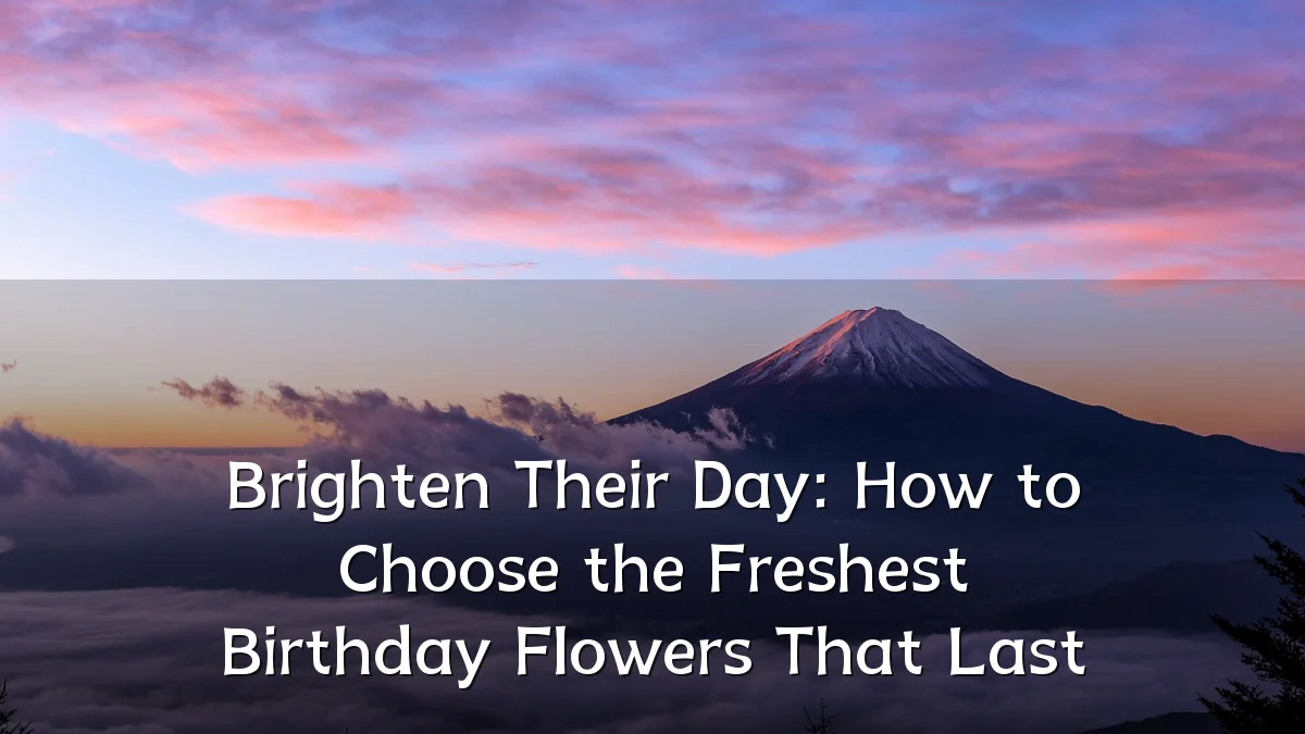 Brighten Their Day: How to Choose the Freshest Birthday Flowers That Last