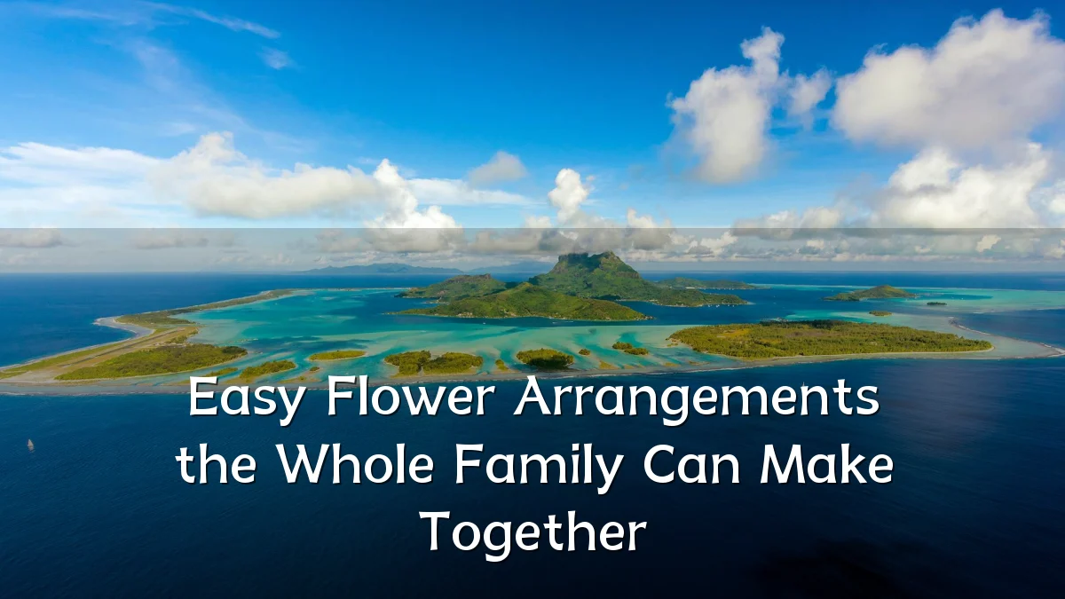 Easy Flower Arrangements the Whole Family Can Make Together