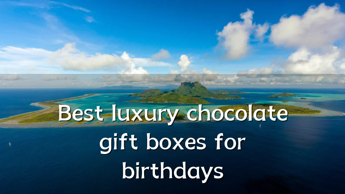 Best luxury chocolate gift boxes for birthdays