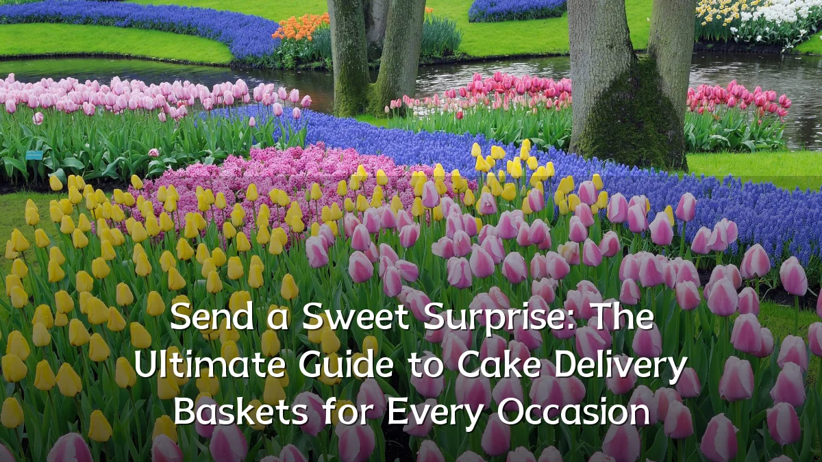 Send a Sweet Surprise: The Ultimate Guide to Cake Delivery Baskets for Every Occasion