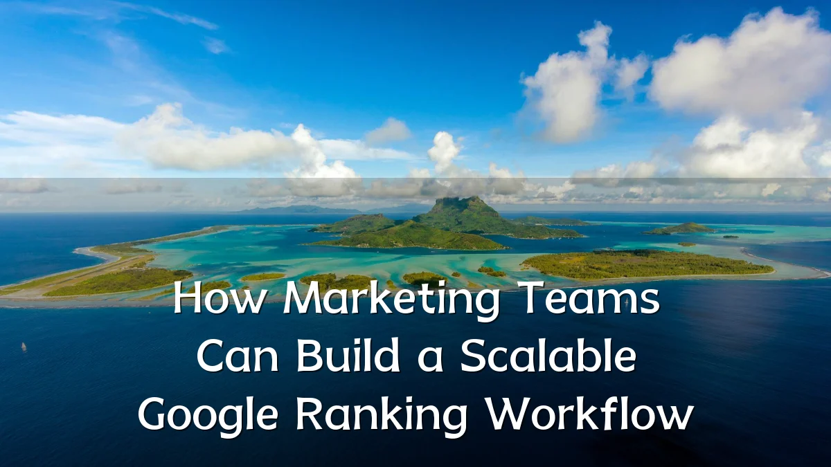 How Marketing Teams Can Build a Scalable Google Ranking Workflow