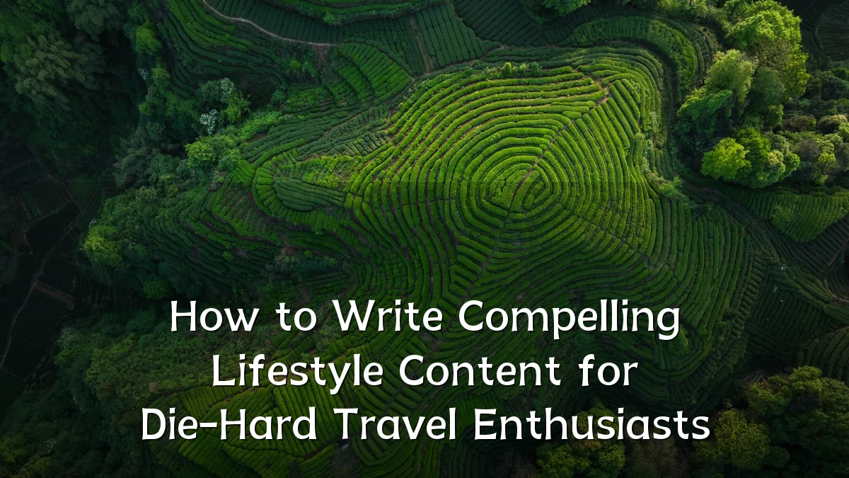 How to Write Compelling Lifestyle Content for Die-Hard Travel Enthusiasts