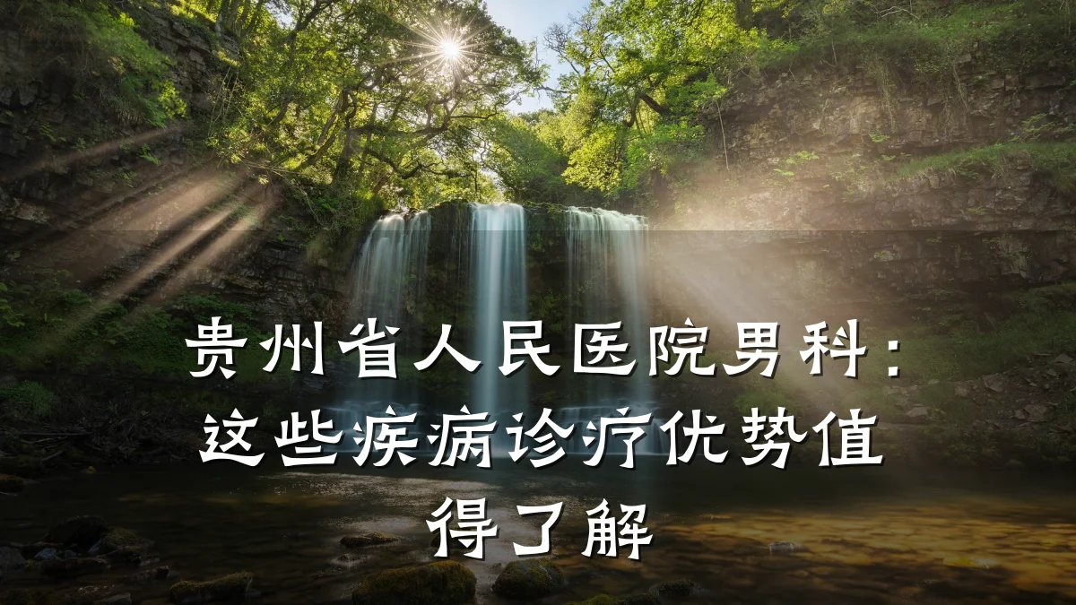 贵州省人民医院男科：这些疾病诊疗优势值得了解