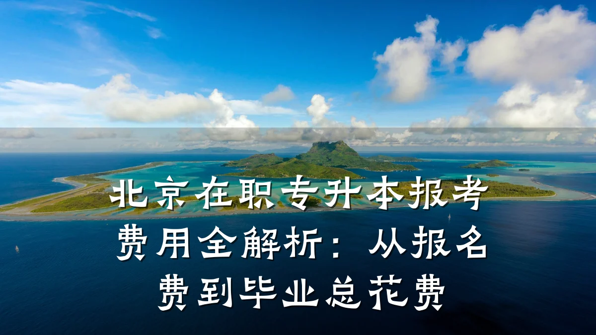 北京在职专升本报考费用全解析：从报名费到毕业总花费